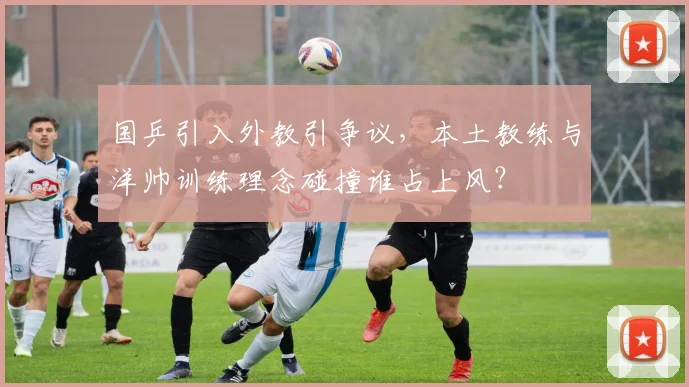 国乒引入外教引争议，本土教练与洋帅训练理念碰撞谁占上风？