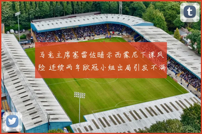 马竞主席塞雷佐暗示西蒙尼下课风险 连续两年欧冠小组出局引发不满
