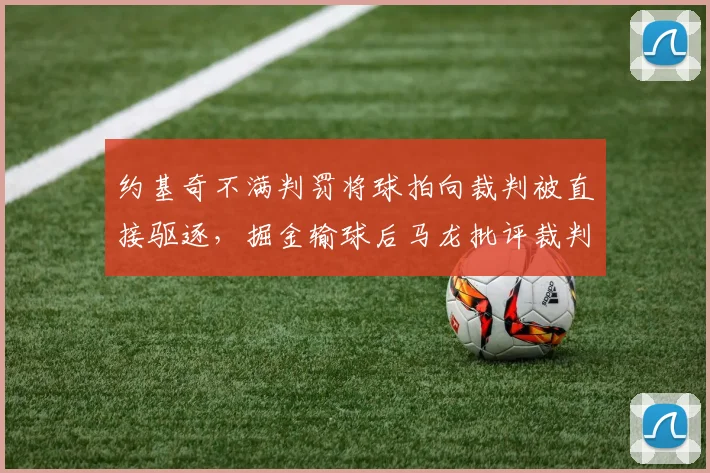约基奇不满判罚将球拍向裁判被直接驱逐，掘金输球后马龙批评裁判尺度
