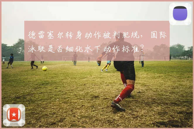 德雷塞尔转身动作被判犯规，国际泳联是否细化水下动作标准？