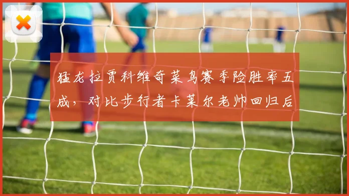 猛龙拉贾科维奇菜鸟赛季险胜率五成，对比步行者卡莱尔老帅回归后的战术升级路径
