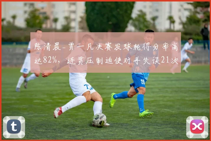 陈清晨_贾一凡决赛发球轮得分率高达82%，连贯压制迫使对手失误21次