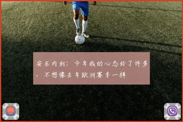 安东内利：今年我的心态好了许多，不想像去年欧洲赛季一样