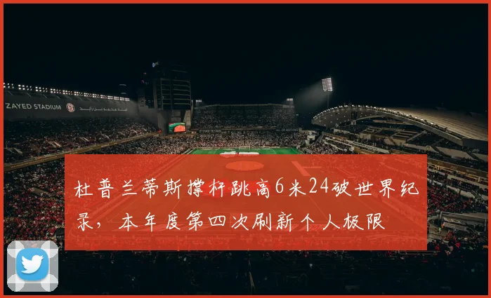 杜普兰蒂斯撑杆跳高6米24破世界纪录，本年度第四次刷新个人极限