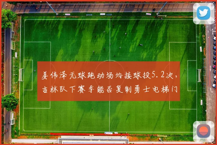姜伟泽无球跑动场均接球投5.2次，吉林队下赛季能否复制勇士电梯门战术？