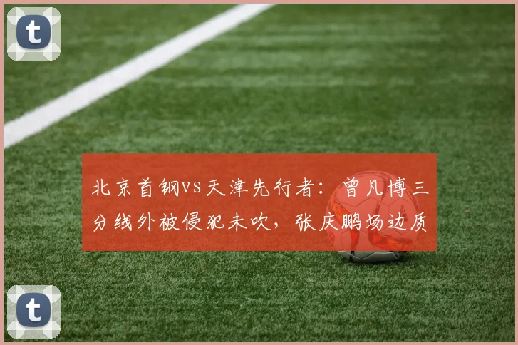 北京首钢vs天津先行者：曾凡博三分线外被侵犯未吹，张庆鹏场边质问裁判