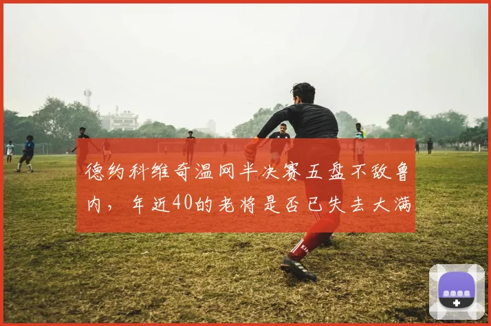 德约科维奇温网半决赛五盘不敌鲁内，年近40的老将是否已失去大满贯统治力？