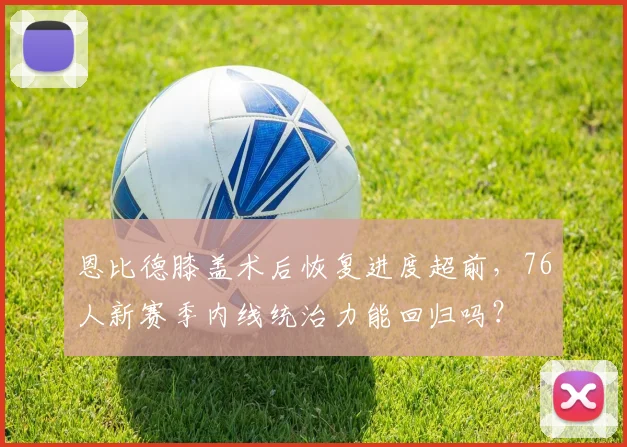 恩比德膝盖术后恢复进度超前，76人新赛季内线统治力能回归吗？